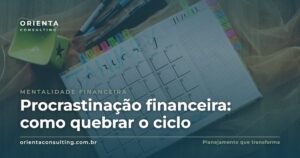 Procrastinação financeira: por que a gente adia o que dói (e como quebrar o ciclo)